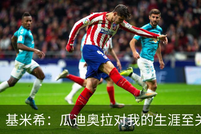 基米希：瓜迪奥拉对我的生涯至关重要